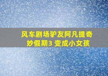 风车剧场驴友阿凡提奇妙假期3 变成小女孩